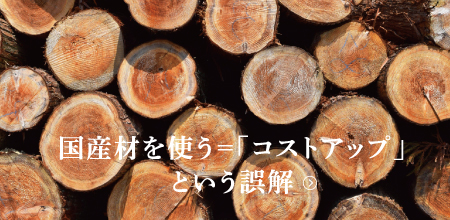 国産材を使う＝「コストアップ」という誤解。